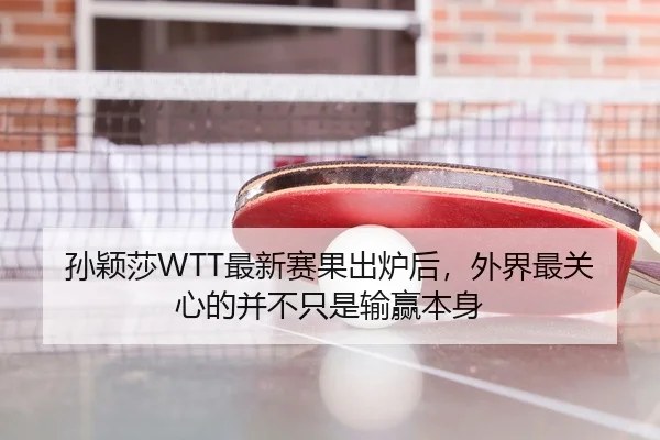 孙颖莎WTT最新赛果出炉后，外界最关心的并不只是输赢本身